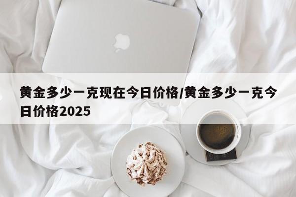 黄金多少一克现在今日价格/黄金多少一克今日价格2025