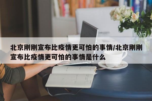 北京刚刚宣布比疫情更可怕的事情/北京刚刚宣布比疫情更可怕的事情是什么