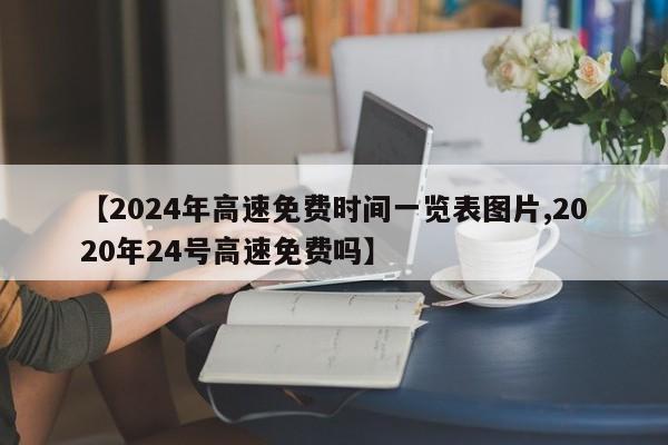 【2024年高速免费时间一览表图片,2020年24号高速免费吗】