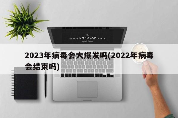 2023年病毒会大爆发吗(2022年病毒会结束吗)
