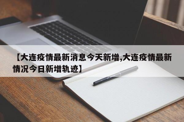 【大连疫情最新消息今天新增,大连疫情最新情况今日新增轨迹】